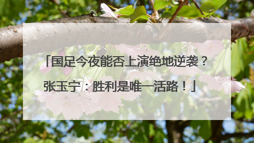 国足今夜能否上演绝地逆袭？张玉宁：胜利是唯一活路！