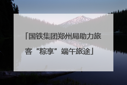 国铁集团郑州局助力旅客“粽享”端午旅途