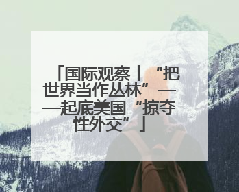 国际观察丨“把世界当作丛林”——起底美国“掠夺性外交”