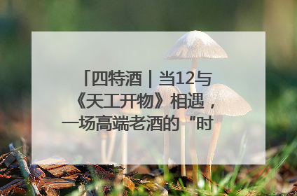 四特酒｜当12与《天工开物》相遇，一场高端老酒的“时间对话”即将启幕