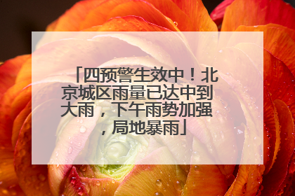 四预警生效中！北京城区雨量已达中到大雨，下午雨势加强，局地暴雨