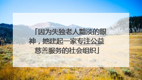 因为失独老人黯淡的眼神，她建起一家专注公益慈善服务的社会组织