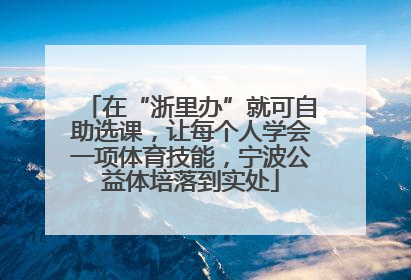 在“浙里办”就可自助选课，让每个人学会一项体育技能，宁波公益体培落到实处