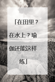 在田里？在水上？瑜伽还能这样练