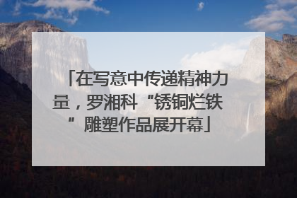 在写意中传递精神力量，罗湘科“锈铜烂铁”雕塑作品展开幕
