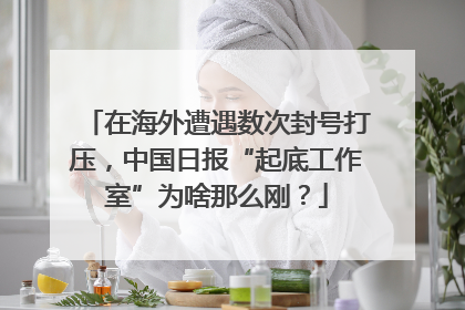 在海外遭遇数次封号打压，中国日报“起底工作室”为啥那么刚？