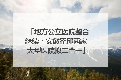 地方公立医院整合继续：安徽霍邱两家大型医院拟二合一