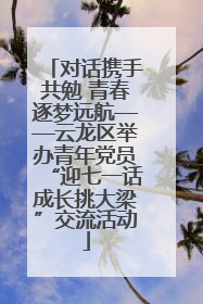 对话携手共勉 青春逐梦远航——云龙区举办青年党员“迎七一话成长挑大梁”交流活动