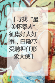 寻找“最美怀柔人”征集好人好事，白敬亭受聘担任形象大使
