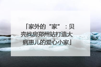 家外的“家”：贝壳找房郑州站打造大病患儿的爱心小家