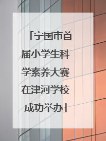宁国市首届小学生科学素养大赛在津河学校成功举办