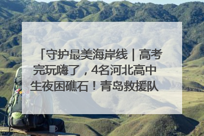守护最美海岸线｜高考完玩嗨了，4名河北高中生夜困礁石！青岛救援队火速出动救上岸