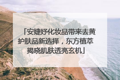 安婕妤化妆品带来去黄护肤品新选择，东方植萃揭晓肌肤透亮玄机