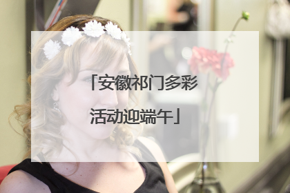 安徽祁门多彩活动迎端午