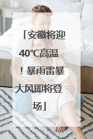 安徽将迎40℃高温！暴雨雷暴大风即将登场