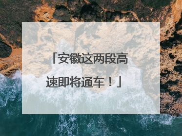 安徽这两段高速即将通车！