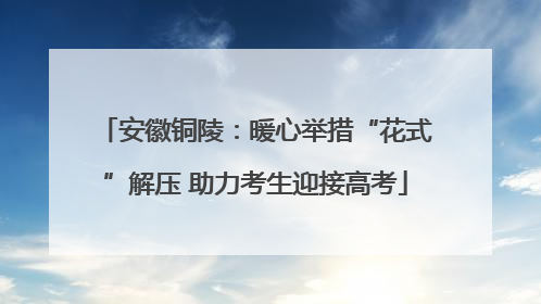 安徽铜陵：暖心举措“花式”解压 助力考生迎接高考