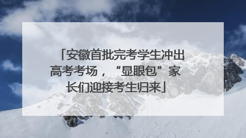 安徽首批完考学生冲出高考考场，“显眼包”家长们迎接考生归来