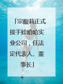 宗馥莉正式接手娃哈哈实业公司，任法定代表人、董事长