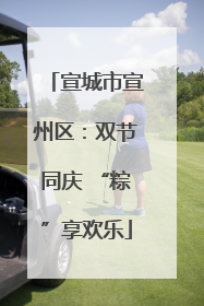 宣城市宣州区：双节同庆 “粽”享欢乐