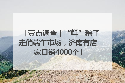 壹点调查｜“鲜”粽子走俏端午市场，济南有店家日销4000个
