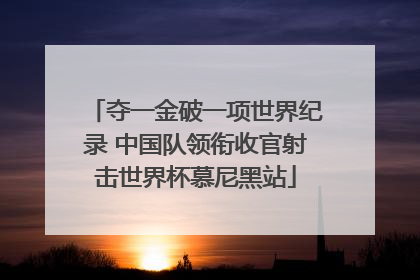 夺一金破一项世界纪录 中国队领衔收官射击世界杯慕尼黑站