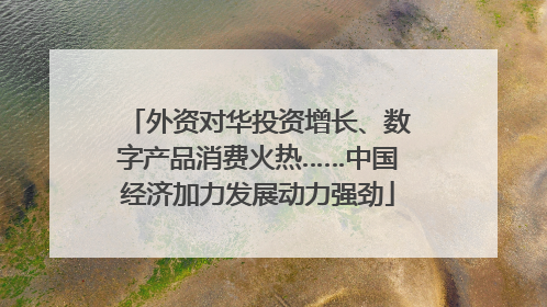 外资对华投资增长、数字产品消费火热……中国经济加力发展动力强劲