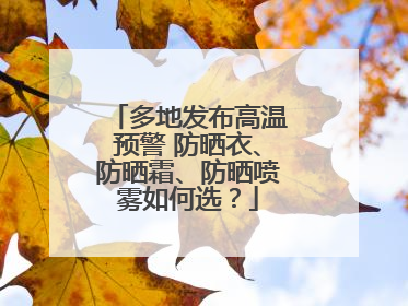 多地发布高温预警 防晒衣、防晒霜、防晒喷雾如何选？