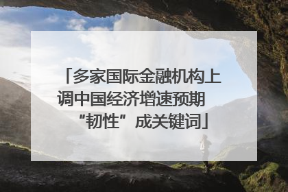 多家国际金融机构上调中国经济增速预期 “韧性”成关键词