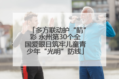 多方联动护“睛”彩 永州第30个全国爱眼日筑牢儿童青少年“光明”防线