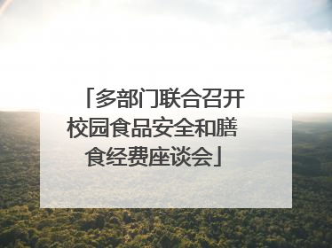 多部门联合召开校园食品安全和膳食经费座谈会