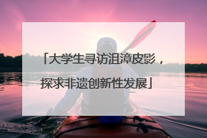 大学生寻访沮漳皮影，探求非遗创新性发展