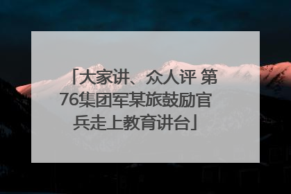 大家讲、众人评 第76集团军某旅鼓励官兵走上教育讲台