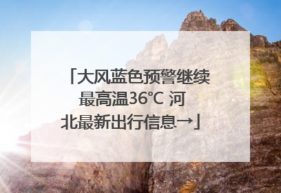 大风蓝色预警继续 最高温36℃ 河北最新出行信息→