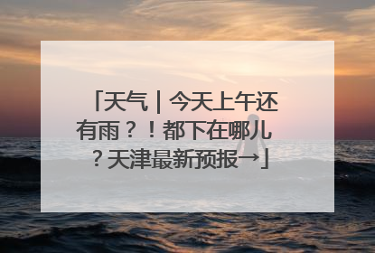天气｜今天上午还有雨？！都下在哪儿？天津最新预报→