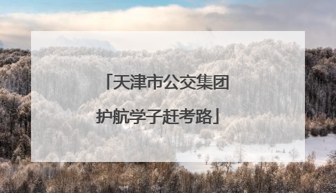 天津市公交集团护航学子赶考路