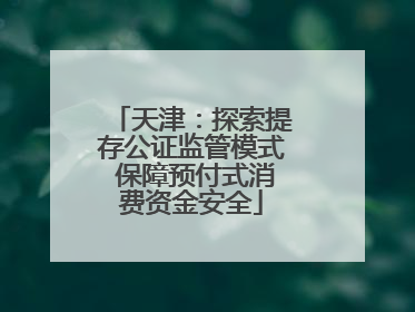 天津：探索提存公证监管模式 保障预付式消费资金安全