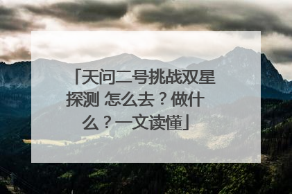天问二号挑战双星探测 怎么去？做什么？一文读懂