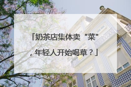 奶茶店集体卖“菜”，年轻人开始喝草？