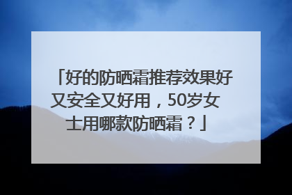 好的防晒霜推荐效果好又安全又好用，50岁女士用哪款防晒霜？