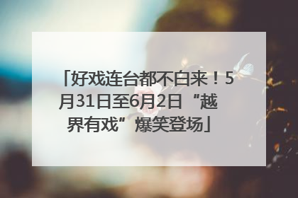 好戏连台都不白来！5月31日至6月2日“越界有戏”爆笑登场