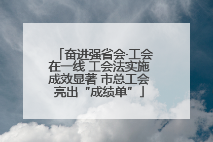 奋进强省会·工会在一线 工会法实施成效显著 市总工会亮出“成绩单”