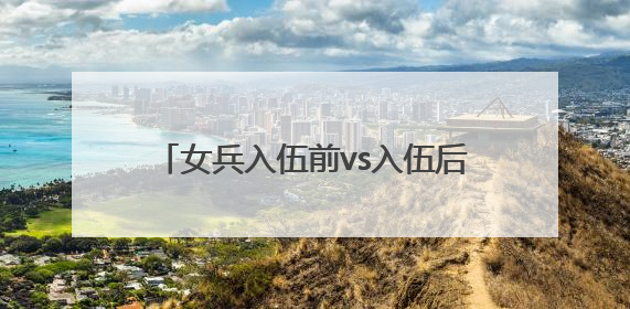 女兵入伍前vs入伍后，这组对比照太飒了！