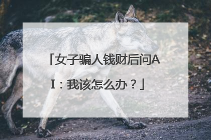 女子骗人钱财后问AI：我该怎么办？
