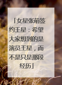 女星张萌签约王星：希望大家想到的是演员王星，而不是只是那段经历