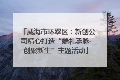 威海市环翠区：新创公司精心打造“端礼承脉·创聚新生”主题活动