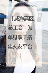 威海高区总工会：为单身职工搭建交友平台