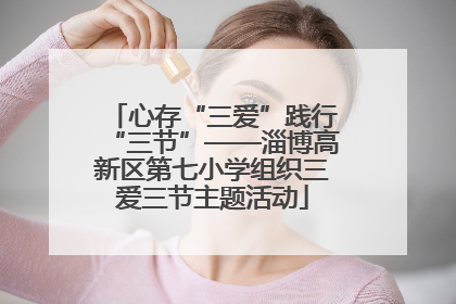 心存“三爱”践行“三节”——淄博高新区第七小学组织三爱三节主题活动