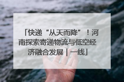 快递“从天而降”！河南探索寄递物流与低空经济融合发展｜一线