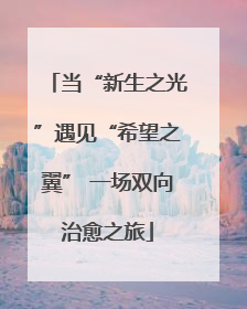 当“新生之光”遇见“希望之翼” 一场双向治愈之旅